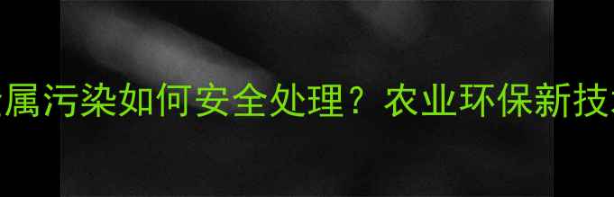 图片 喷洒农药重金属污染如何安全处理？农业环保新技术与政策解读