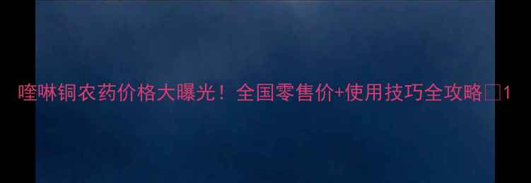 图片 喹啉铜农药价格大曝光！全国零售价+使用技巧全攻略🔥1