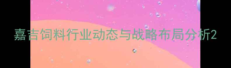 图片 嘉吉饲料行业动态与战略布局分析2