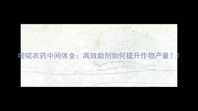 图片 嘧啶农药中间体全：高效助剂如何提升作物产量？1