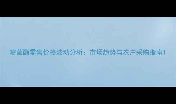图片 嘧菌酯零售价格波动分析：市场趋势与农户采购指南1