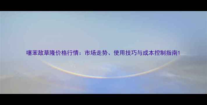 图片 噻苯敌草隆价格行情：市场走势、使用技巧与成本控制指南1