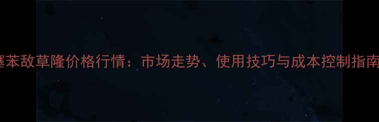 图片 噻苯敌草隆价格行情：市场走势、使用技巧与成本控制指南2