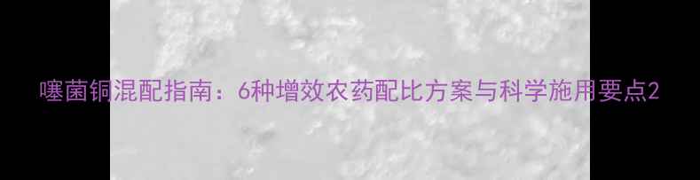 图片 噻菌铜混配指南：6种增效农药配比方案与科学施用要点2