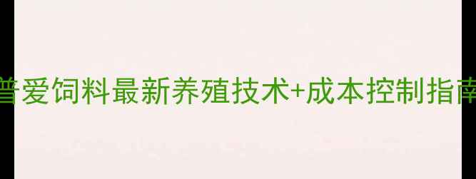 图片 四川养殖户必看！普爱饲料最新养殖技术+成本控制指南（附行业白皮书）