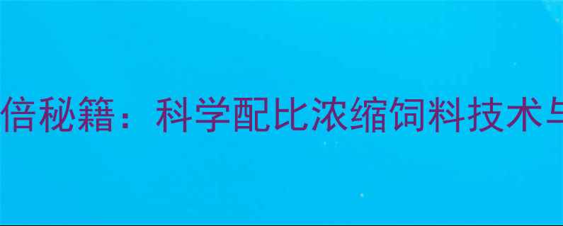 图片 四川养殖效益翻倍秘籍：科学配比浓缩饲料技术与区域应用案例1