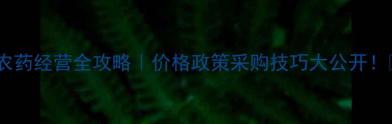 图片 四川农药经营全攻略｜价格政策采购技巧大公开！🌾💰1