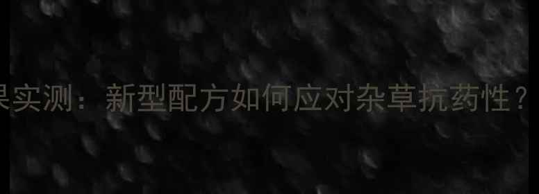 图片 四川利尔作物除草剂效果实测：新型配方如何应对杂草抗药性？使用技巧与注意事项全2
