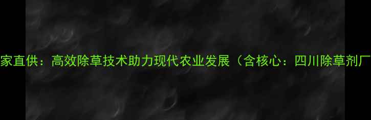 图片 四川屠灌除草剂厂家直供：高效除草技术助力现代农业发展（含核心：四川除草剂厂家高效除草技术）