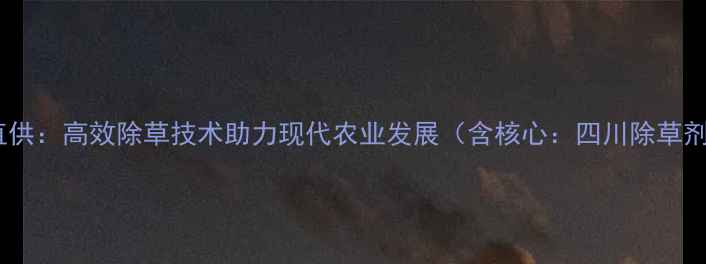 图片 四川屠灌除草剂厂家直供：高效除草技术助力现代农业发展（含核心：四川除草剂厂家高效除草技术）1