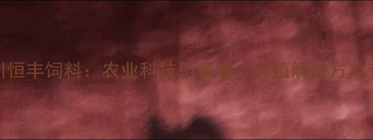 图片 四川恒丰饲料：农业科技引领者，养殖解决方案专家