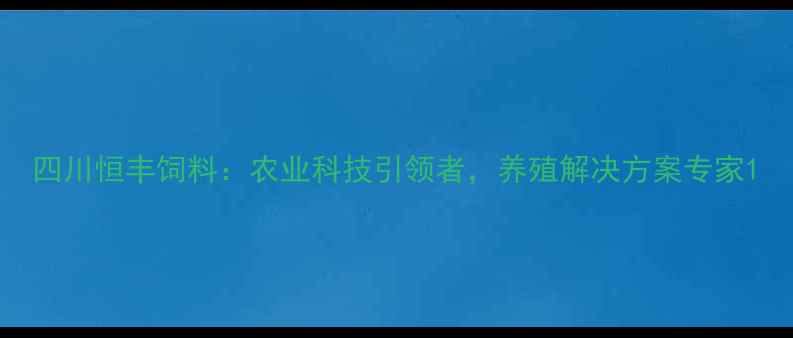 图片 四川恒丰饲料：农业科技引领者，养殖解决方案专家1