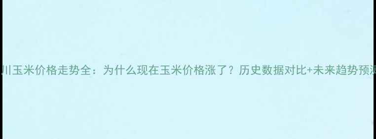 图片 四川玉米价格走势全：为什么现在玉米价格涨了？历史数据对比+未来趋势预测1