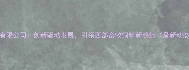 图片 四川畜科饲料有限公司：创新驱动发展，引领西部畜牧饲料新趋势（最新动态与行业分析）