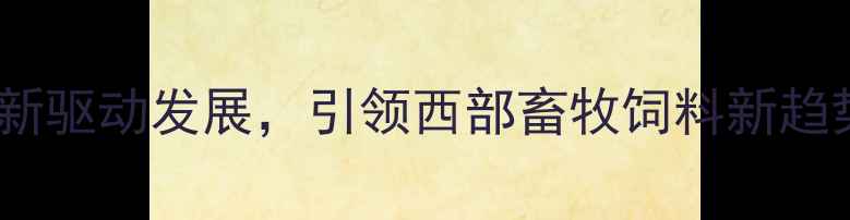 图片 四川畜科饲料有限公司：创新驱动发展，引领西部畜牧饲料新趋势（最新动态与行业分析）1