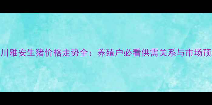 图片 四川雅安生猪价格走势全：养殖户必看供需关系与市场预测