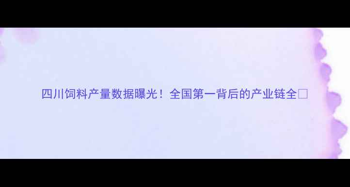 图片 四川饲料产量数据曝光！全国第一背后的产业链全🌾