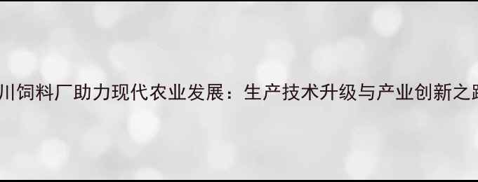 图片 四川饲料厂助力现代农业发展：生产技术升级与产业创新之路1