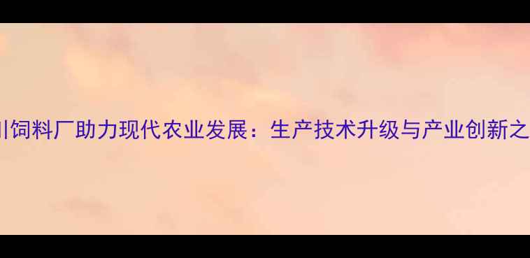 图片 四川饲料厂助力现代农业发展：生产技术升级与产业创新之路2