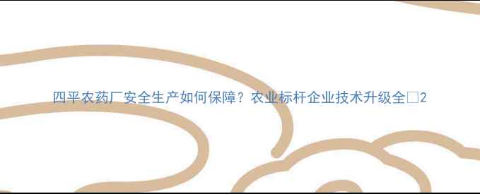 图片 四平农药厂安全生产如何保障？农业标杆企业技术升级全🌾2