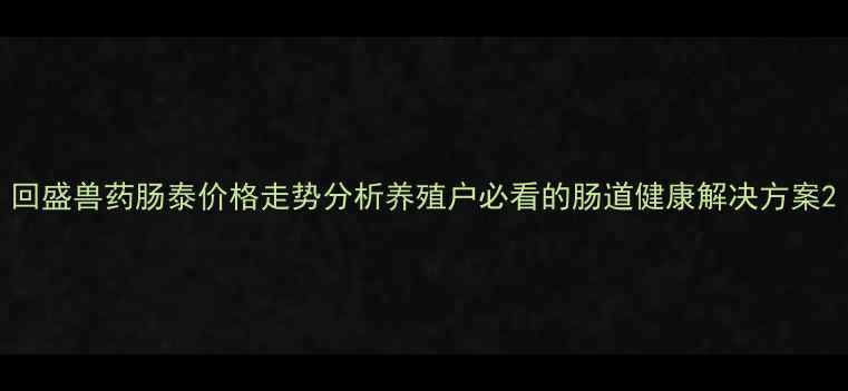 图片 回盛兽药肠泰价格走势分析养殖户必看的肠道健康解决方案2