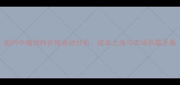 图片 国内中猪饲料价格波动分析：成本上涨与市场供需矛盾
