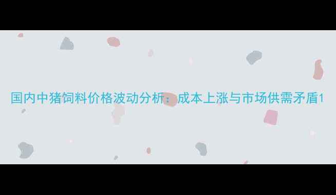 图片 国内中猪饲料价格波动分析：成本上涨与市场供需矛盾1