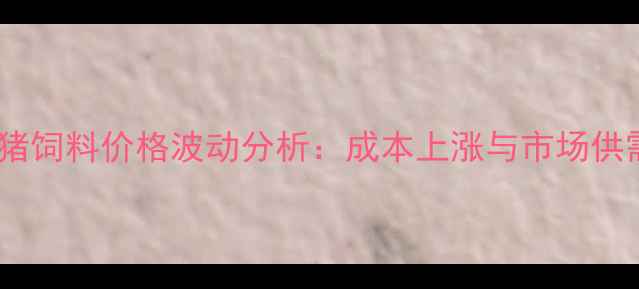 图片 国内中猪饲料价格波动分析：成本上涨与市场供需矛盾2
