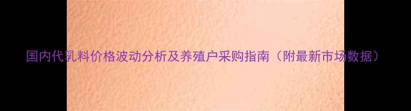 图片 国内代乳料价格波动分析及养殖户采购指南（附最新市场数据）