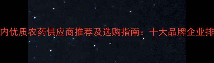 图片 国内优质农药供应商推荐及选购指南：十大品牌企业排名
