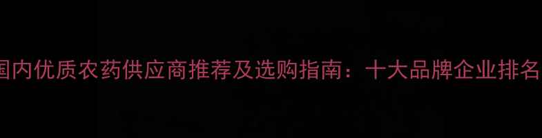 图片 国内优质农药供应商推荐及选购指南：十大品牌企业排名2