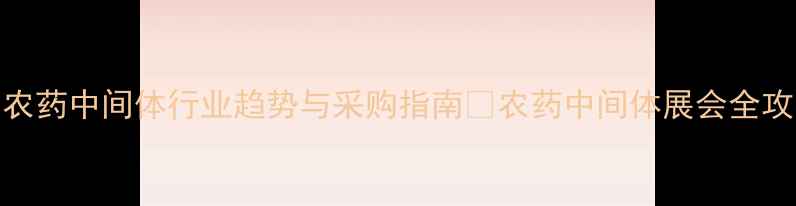 图片 国内农药中间体行业趋势与采购指南🌾农药中间体展会全攻略✨