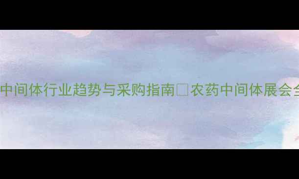 图片 国内农药中间体行业趋势与采购指南🌾农药中间体展会全攻略✨1