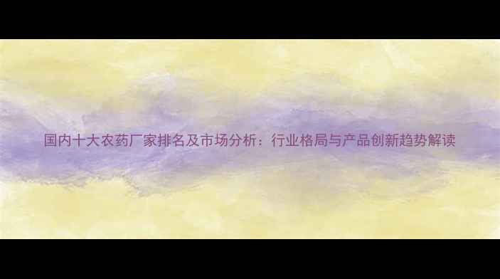 图片 国内十大农药厂家排名及市场分析：行业格局与产品创新趋势解读