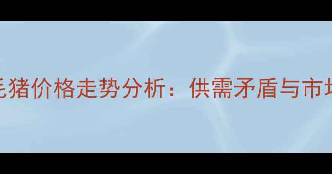 图片 国内毛猪价格走势分析：供需矛盾与市场预测