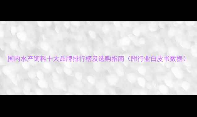 图片 国内水产饲料十大品牌排行榜及选购指南（附行业白皮书数据）