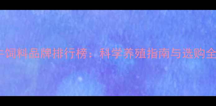 图片 国内牛饲料品牌排行榜：科学养殖指南与选购全攻略1