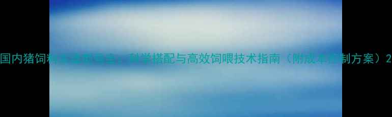 图片 国内猪饲料主流型号全：科学搭配与高效饲喂技术指南（附成本控制方案）2