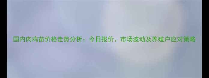 图片 国内肉鸡苗价格走势分析：今日报价、市场波动及养殖户应对策略