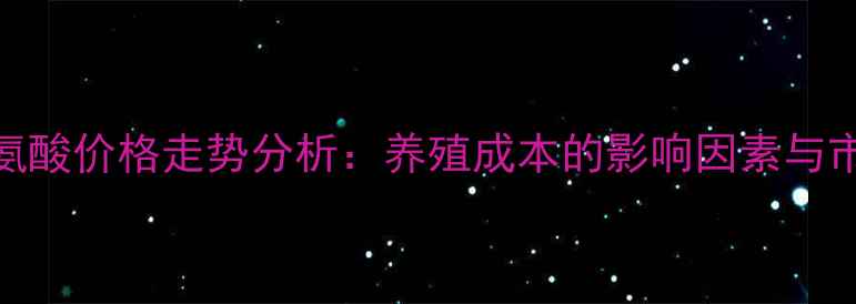 图片 国内蛋氨酸价格走势分析：养殖成本的影响因素与市场预测