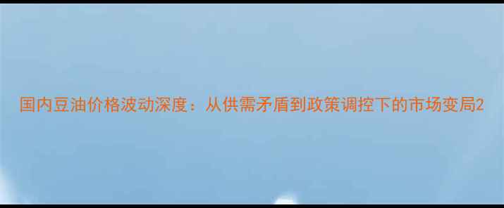 图片 国内豆油价格波动深度：从供需矛盾到政策调控下的市场变局2
