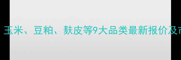 图片 国内饲料原料价格全景：玉米、豆粕、麸皮等9大品类最新报价及市场分析（附采购指南）
