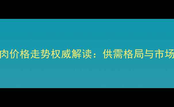 图片 国内鸡猪肉价格走势权威解读：供需格局与市场预测分析