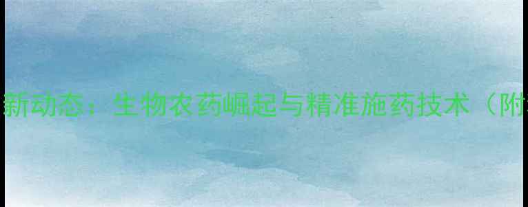 图片 国外农药市场最新动态：生物农药崛起与精准施药技术（附种植技术指南）