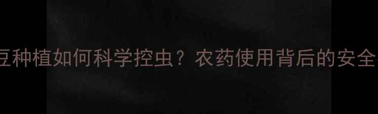 图片 国外大豆种植如何科学控虫？农药使用背后的安全密码🌱2