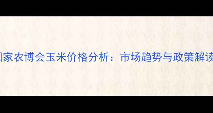 图片 国家农博会玉米价格分析：市场趋势与政策解读1