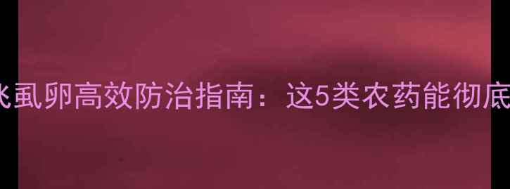 图片 国家农科院认证！飞虱卵高效防治指南：这5类农药能彻底灭杀虫卵不伤作物2