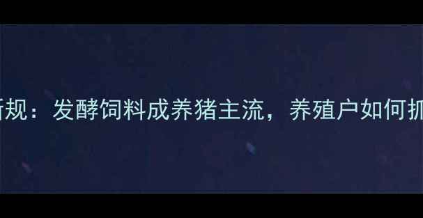 图片 国家发布新规：发酵饲料成养猪主流，养殖户如何抓住机遇？1