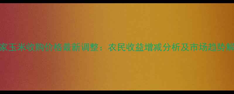 图片 国家玉米收购价格最新调整：农民收益增减分析及市场趋势解读