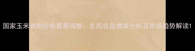 图片 国家玉米收购价格最新调整：农民收益增减分析及市场趋势解读1